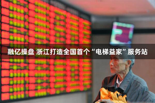 融亿操盘 浙江打造全国首个“电梯益家”服务站