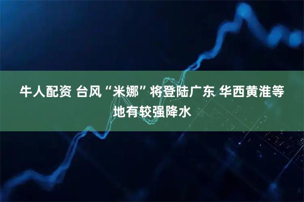 牛人配资 台风“米娜”将登陆广东&#32;华西黄淮等地有较强降水