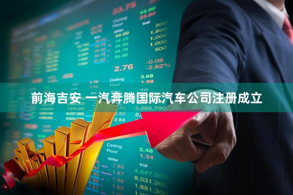 前海吉安 一汽奔腾国际汽车公司注册成立