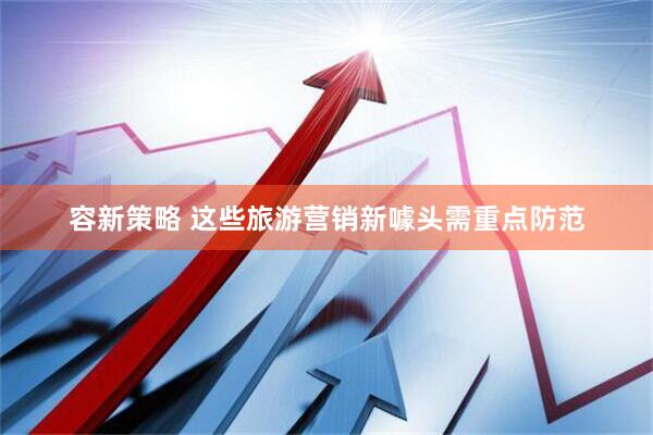 容新策略 这些旅游营销新噱头需重点防范
