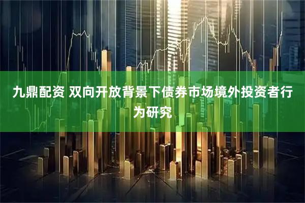 九鼎配资 双向开放背景下债券市场境外投资者行为研究