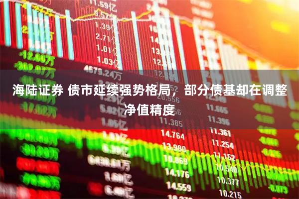 海陆证券 债市延续强势格局，部分债基却在调整净值精度