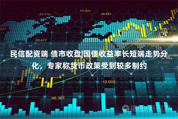 民信配资端 债市收盘|国债收益率长短端走势分化，专家称货币政策受到较多制约