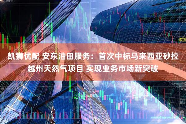 凯狮优配 安东油田服务：首次中标马来西亚砂拉越州天然气项目 实现业务市场新突破