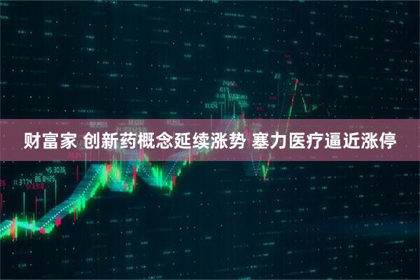 财富家 创新药概念延续涨势 塞力医疗逼近涨停