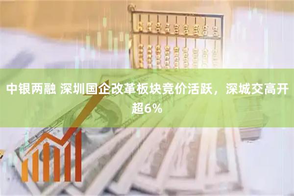 中银两融 深圳国企改革板块竞价活跃，深城交高开超6%