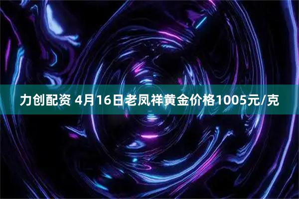 力创配资 4月16日老凤祥黄金价格1005元/克