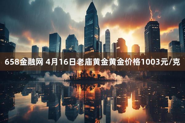 658金融网 4月16日老庙黄金黄金价格1003元/克