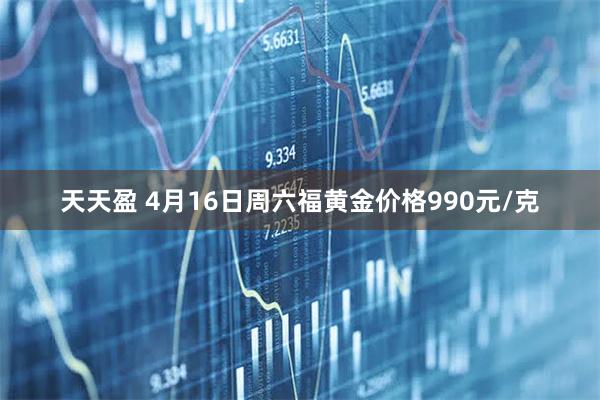 天天盈 4月16日周六福黄金价格990元/克