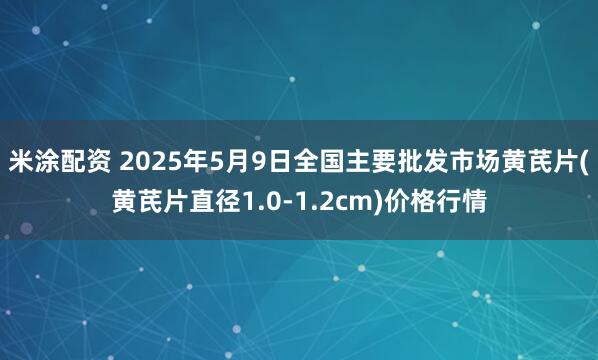 米涂配资 2025年5月9日全国主要批发市场黄芪片(黄芪片直径1.0-1.2cm)价格行情