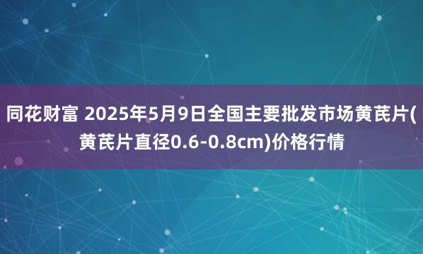 同花财富 2025年5月9日全国主要批发市场黄芪片(黄芪片直径0.6-0.8cm)价格行情