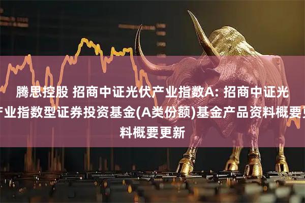 腾思控股 招商中证光伏产业指数A: 招商中证光伏产业指数型证券投资基金(A类份额)基金产品资料概要更新