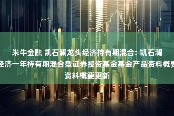 米牛金融 凯石澜龙头经济持有期混合: 凯石澜龙头经济一年持有期混合型证券投资基金基金产品资料概要更新