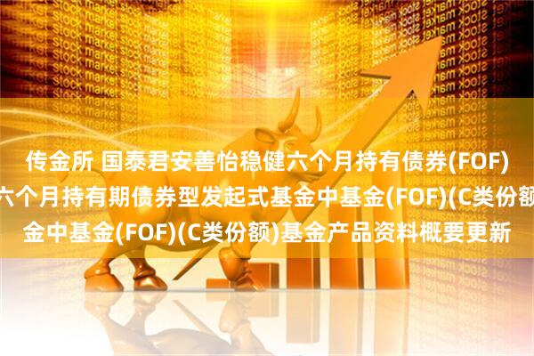 传金所 国泰君安善怡稳健六个月持有债券(FOF)C: 国泰君安善怡稳健六个月持有期债券型发起式基金中基金(FOF)(C类份额)基金产品资料概要更新