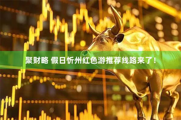 聚财略 假日忻州红色游推荐线路来了！