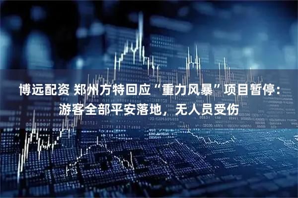 博远配资 郑州方特回应“重力风暴”项目暂停：游客全部平安落地，无人员受伤