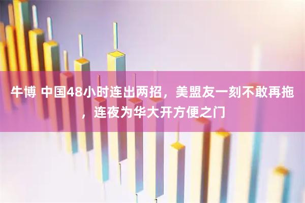 牛博 中国48小时连出两招，美盟友一刻不敢再拖，连夜为华大开方便之门