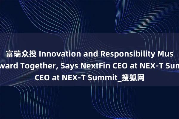 富瑞众投 Innovation and Responsibility Must Move Forward Together, Says NextFin CEO at NEX-T Summit_搜狐网