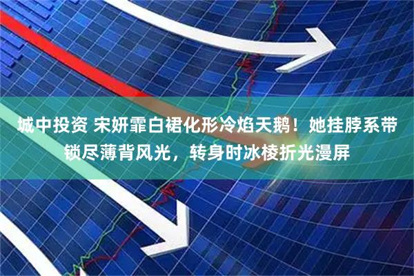 城中投资 宋妍霏白裙化形冷焰天鹅！她挂脖系带锁尽薄背风光，转身时冰棱折光漫屏