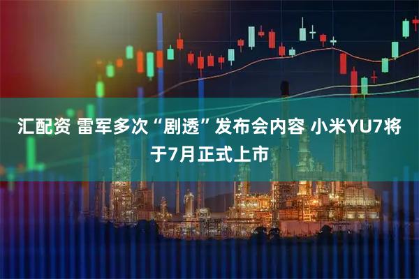汇配资 雷军多次“剧透”发布会内容 小米YU7将于7月正式上市