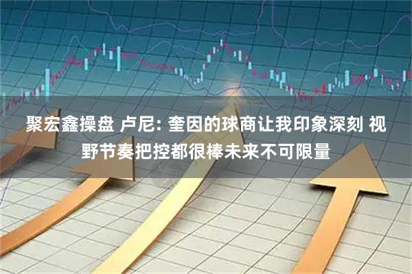 聚宏鑫操盘 卢尼: 奎因的球商让我印象深刻 视野节奏把控都很棒未来不可限量