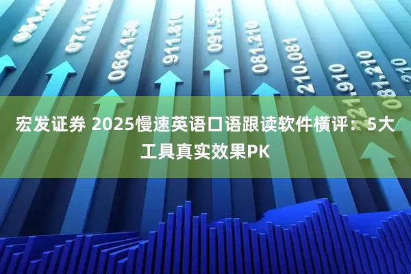 宏发证券 2025慢速英语口语跟读软件横评：5大工具真实效果PK