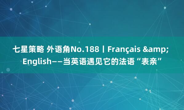 七星策略 外语角No.188丨Français & English——当英语遇见它的法语“表亲”
