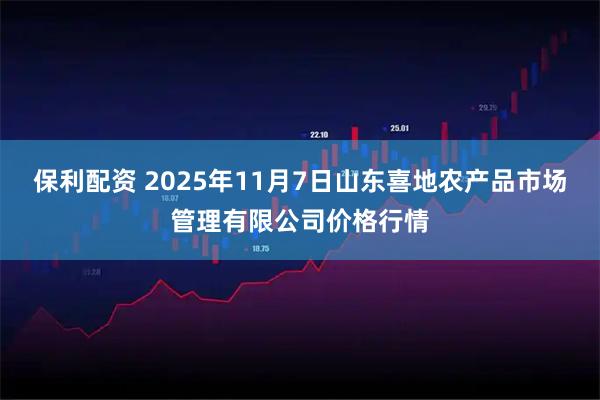 保利配资 2025年11月7日山东喜地农产品市场管理有限公司价格行情