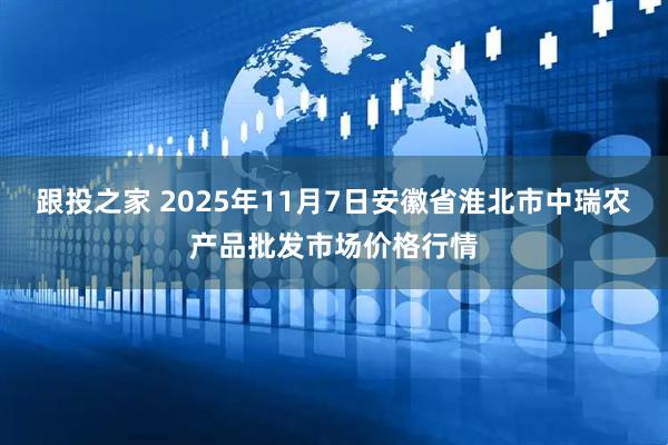跟投之家 2025年11月7日安徽省淮北市中瑞农产品批发市场价格行情