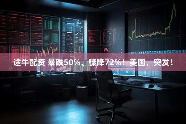 途牛配资 暴跌50%、骤降72%！美国，突发！