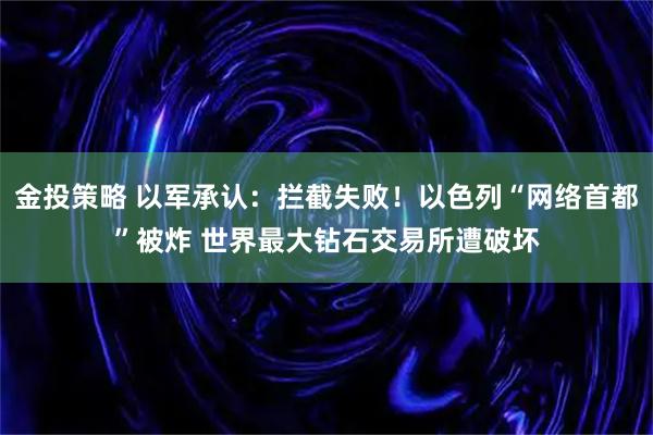 金投策略 以军承认：拦截失败！以色列“网络首都”被炸 世界最大钻石交易所遭破坏