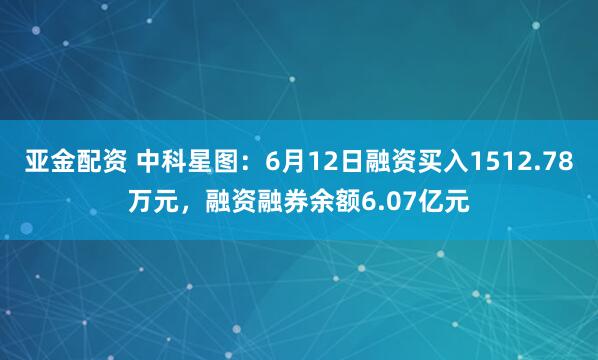 亚金配资 中科星图：6月12日融资买入1512.78万元，融资融券余额6.07亿元