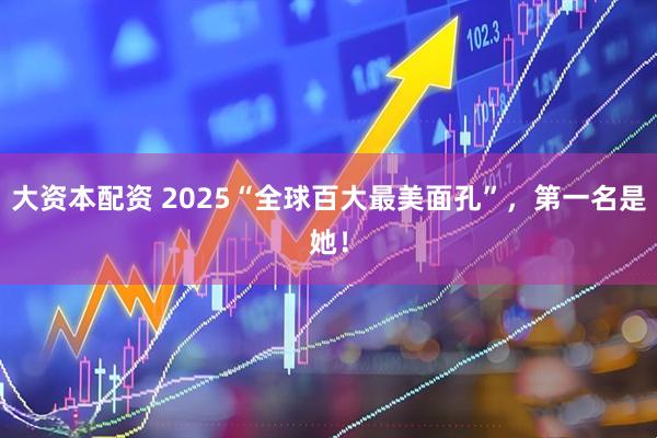 大资本配资 2025“全球百大最美面孔”，第一名是她！