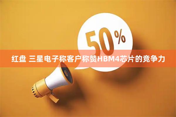 红盘 三星电子称客户称赞HBM4芯片的竞争力
