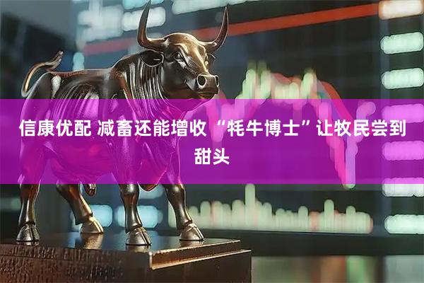 信康优配 减畜还能增收 “牦牛博士”让牧民尝到甜头