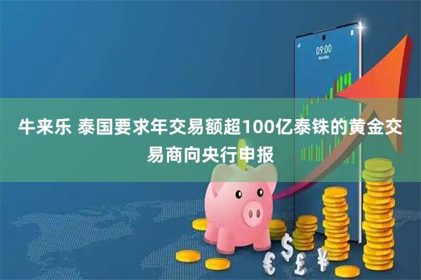 牛来乐 泰国要求年交易额超100亿泰铢的黄金交易商向央行申报