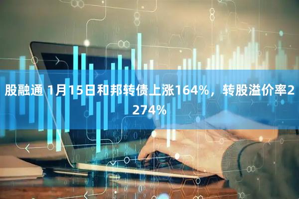 股融通 1月15日和邦转债上涨164%，转股溢价率2274%