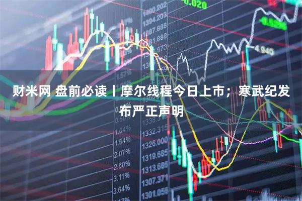 财米网 盘前必读丨摩尔线程今日上市；寒武纪发布严正声明