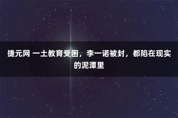 捷元网 一土教育受困，李一诺被封，都陷在现实的泥潭里