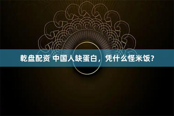 乾盘配资 中国人缺蛋白，凭什么怪米饭？