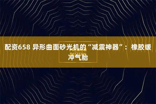 配资658 异形曲面砂光机的“减震神器”：橡胶缓冲气胎