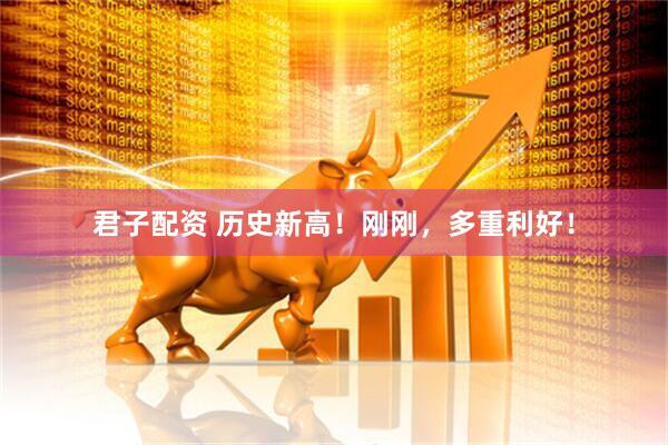 君子配资 历史新高！刚刚，多重利好！