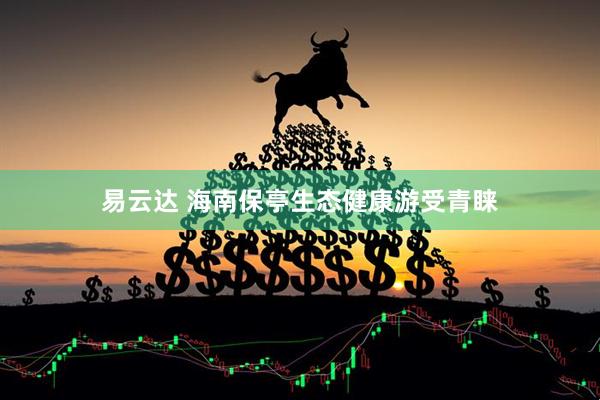 易云达 海南保亭生态健康游受青睐