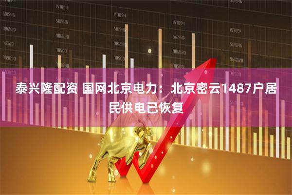 泰兴隆配资 国网北京电力：北京密云1487户居民供电已恢复