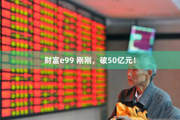 财富e99 刚刚，破50亿元！